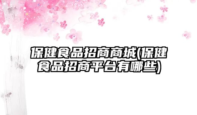 保健食品招商商城(保健食品招商平臺(tái)有哪些)