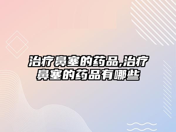 治療鼻塞的藥品,治療鼻塞的藥品有哪些