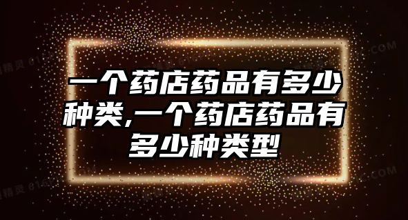 一個(gè)藥店藥品有多少種類,一個(gè)藥店藥品有多少種類型