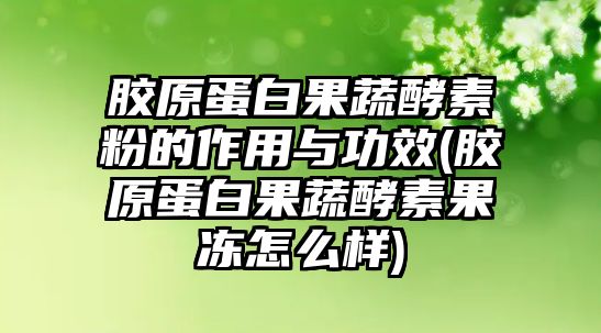 膠原蛋白果蔬酵素粉的作用與功效(膠原蛋白果蔬酵素果凍怎么樣)