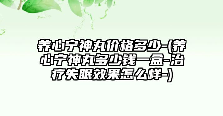 養(yǎng)心寧神丸價(jià)格多少-(養(yǎng)心寧神丸多少錢一盒-治療失眠效果怎么樣-)