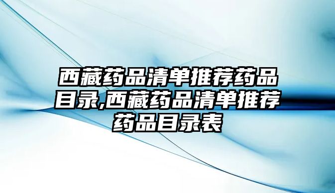 西藏藥品清單推薦藥品目錄,西藏藥品清單推薦藥品目錄表