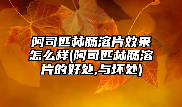 阿司匹林腸溶片效果怎么樣(阿司匹林腸溶片的好處,與壞處)