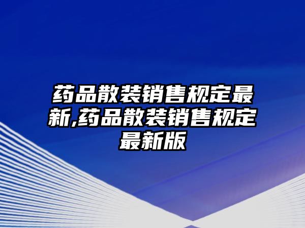 藥品散裝銷(xiāo)售規(guī)定最新,藥品散裝銷(xiāo)售規(guī)定最新版