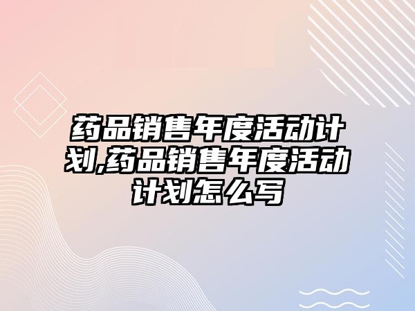 藥品銷售年度活動計劃,藥品銷售年度活動計劃怎么寫