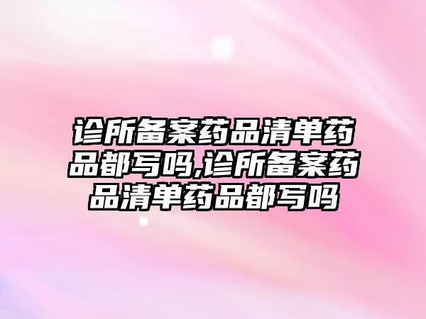 診所備案藥品清單藥品都寫(xiě)嗎,診所備案藥品清單藥品都寫(xiě)嗎