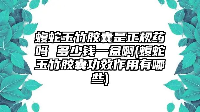 蝮蛇玉竹膠囊是正規(guī)藥嗎 多少錢一盒啊(蝮蛇玉竹膠囊功效作用有哪些)