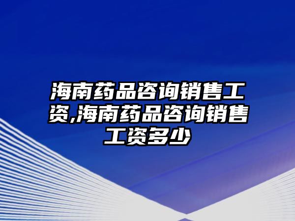 海南藥品咨詢銷售工資,海南藥品咨詢銷售工資多少