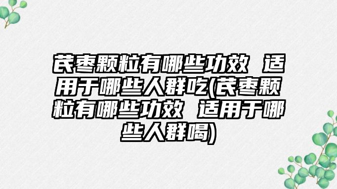 芪棗顆粒有哪些功效 適用于哪些人群吃(芪棗顆粒有哪些功效 適用于哪些人群喝)