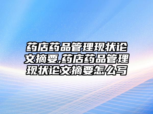 藥店藥品管理現(xiàn)狀論文摘要,藥店藥品管理現(xiàn)狀論文摘要怎么寫