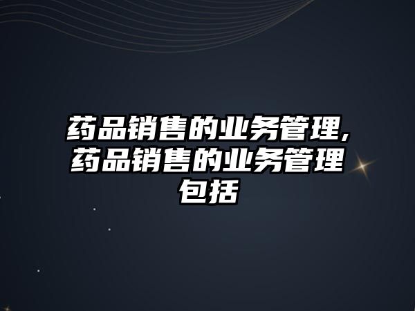 藥品銷售的業(yè)務管理,藥品銷售的業(yè)務管理包括