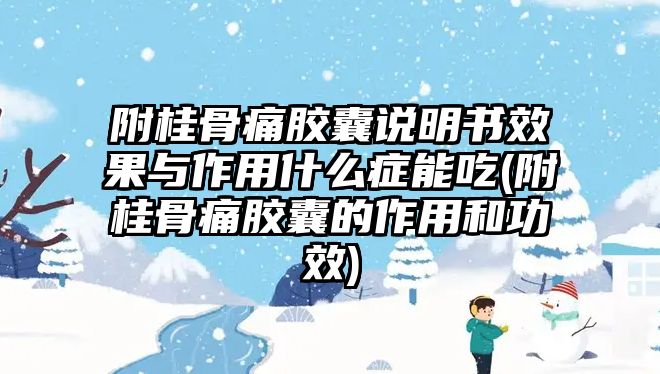 附桂骨痛膠囊說明書效果與作用什么癥能吃(附桂骨痛膠囊的作用和功效)