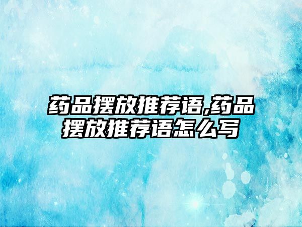 藥品擺放推薦語,藥品擺放推薦語怎么寫