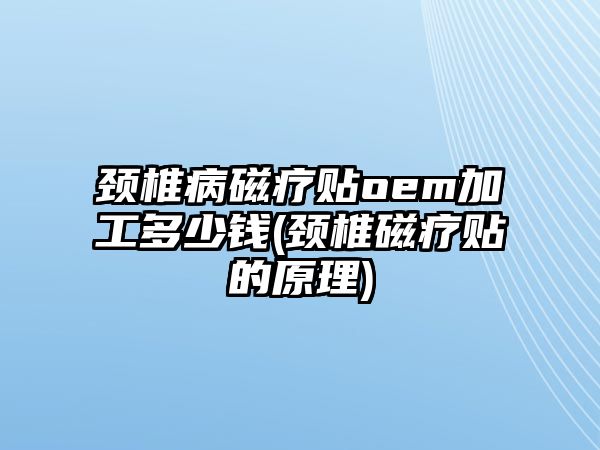 頸椎病磁療貼oem加工多少錢(頸椎磁療貼的原理)