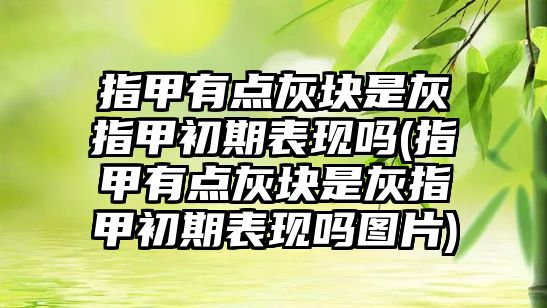 指甲有點灰塊是灰指甲初期表現(xiàn)嗎(指甲有點灰塊是灰指甲初期表現(xiàn)嗎圖片)