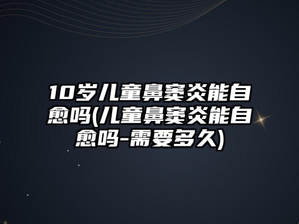 10歲兒童鼻竇炎能自愈嗎(兒童鼻竇炎能自愈嗎-需要多久)