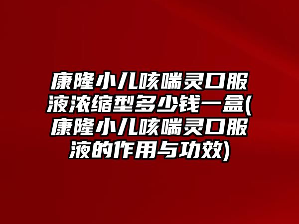 康隆小兒咳喘靈口服液濃縮型多少錢一盒(康隆小兒咳喘靈口服液的作用與功效)