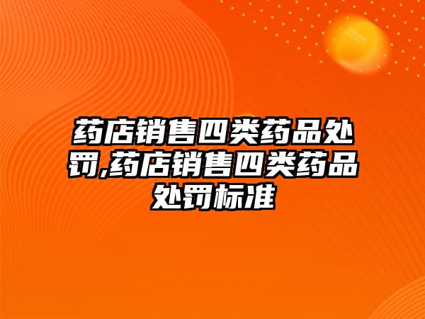 藥店銷售四類藥品處罰,藥店銷售四類藥品處罰標準