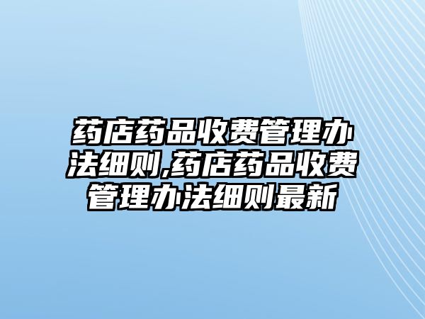 藥店藥品收費(fèi)管理辦法細(xì)則,藥店藥品收費(fèi)管理辦法細(xì)則最新