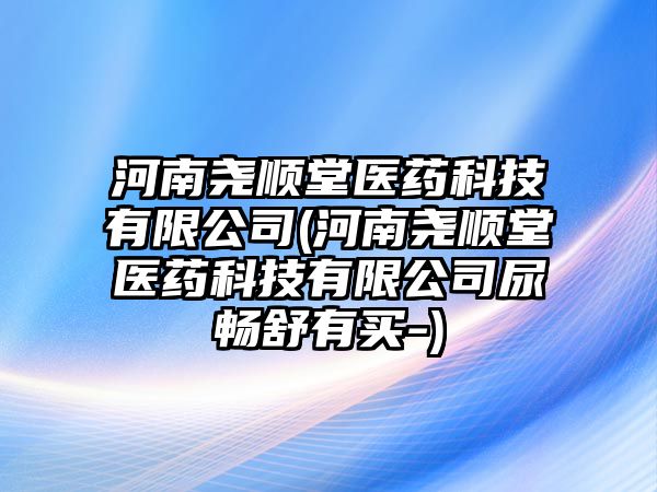 河南堯順堂醫(yī)藥科技有限公司(河南堯順堂醫(yī)藥科技有限公司尿暢舒有買-)