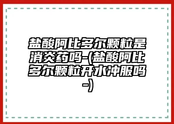 鹽酸阿比多爾顆粒是消炎藥嗎-(鹽酸阿比多爾顆粒開水沖服嗎-)