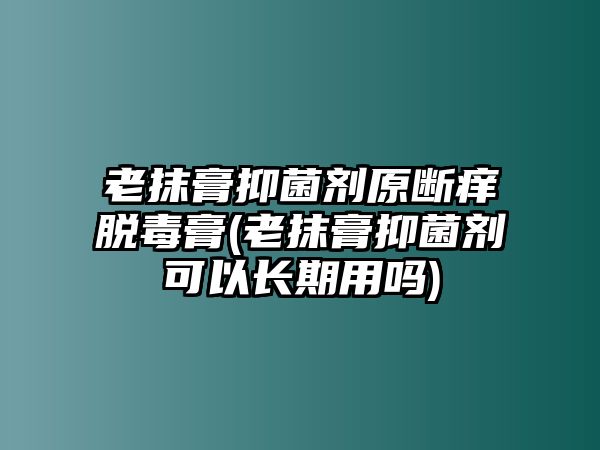 老抹膏抑菌劑原斷癢脫毒膏(老抹膏抑菌劑可以長期用嗎)