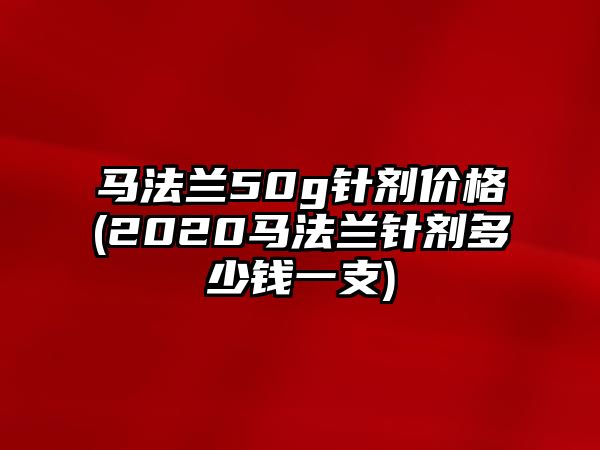 馬法蘭50g針劑價(jià)格(2020馬法蘭針劑多少錢一支)