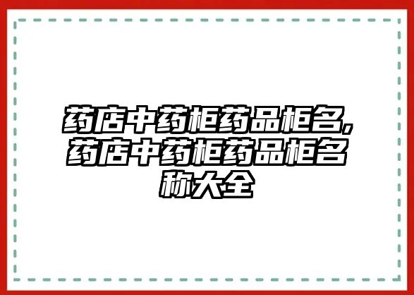 藥店中藥柜藥品柜名,藥店中藥柜藥品柜名稱大全